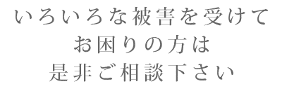 いろいろな被害を受けてお困りの方は是非ご相談ください